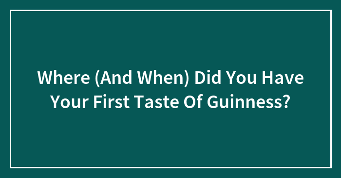 Where (And When) Did You Have Your First Taste Of Guinness?