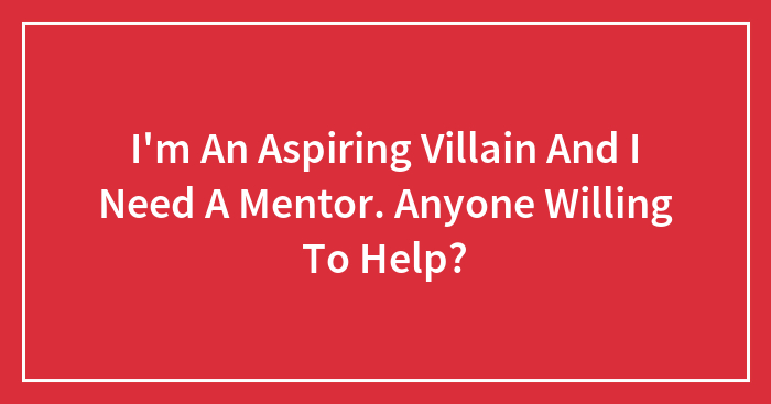 I’m An Aspiring Villain And I Need A Mentor. Anyone Willing To Help?