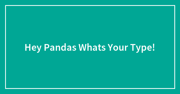Hey Pandas Whats Your Type!