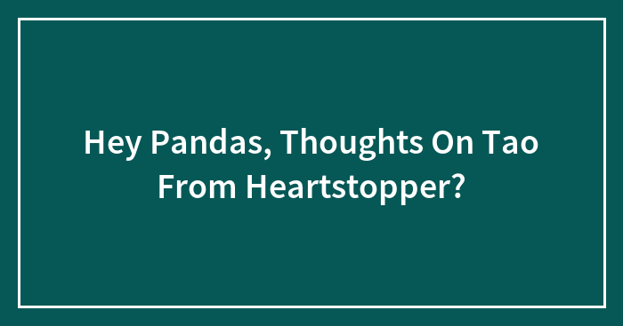 Hey Pandas, Thoughts On Tao From Heartstopper?