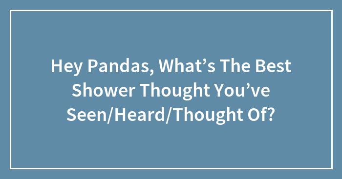 Hey Pandas, What’s The Best Shower Thought You’ve Seen/Thought Of?