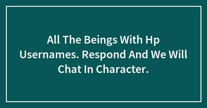 All The Beings With Hp Usernames. Respond And We Will Chat In Character.