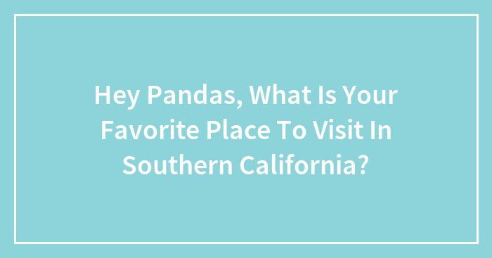 Hey Pandas, What Is Your Favorite Place To Visit In Southern California?