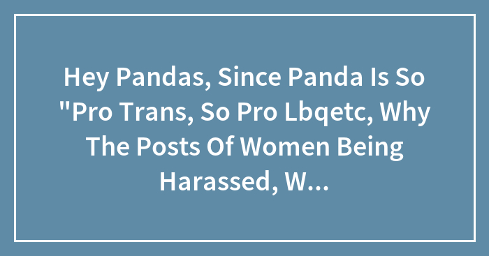 Hey Pandas, Since Panda Is So “Pro Trans, So Pro Lbqetc, Why The Posts Of Women Being Harassed, Women Having A Bad Time In The Workplace?