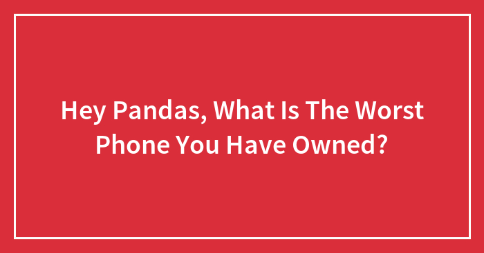Hey Pandas, What Is The Worst Phone You Have Owned?