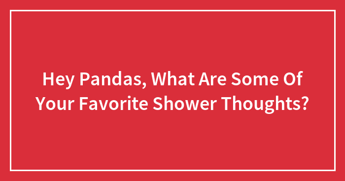 Hey Pandas, What Are Some Of Your Favorite Shower Thoughts?
