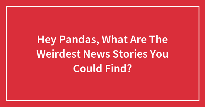 Hey Pandas, What Are The Weirdest News Stories You Could Find? (Closed)