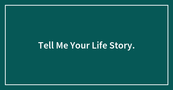 Tell Me Your Life Story.