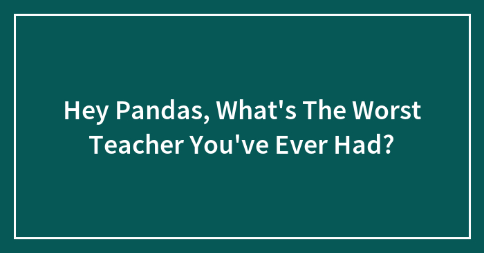 Hey Pandas, What’s The Worst Teacher You’ve Ever Had?