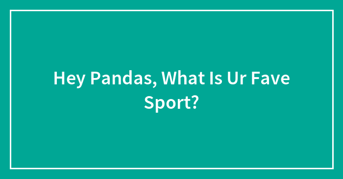 Hey Pandas, What Is Ur Fave Sport?