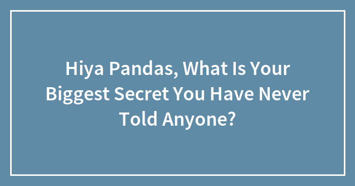 Hiya Pandas, What Is Your Biggest Secret You Have Never Told Anyone?