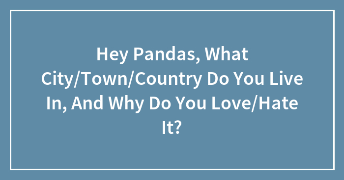 Hey Pandas, What City/Town/Country Do You Live In, And Why Do You Love/Hate It?