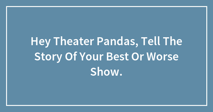 Hey Theater Pandas, Tell The Story Of Your Best Or Worse Show.