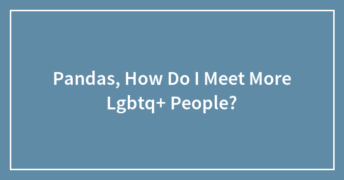 Pandas, How Do I Meet More Lgbtq+ People?