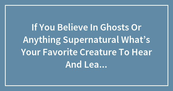 If You Believe In Ghosts Or Anything Supernatural What’s Your Favorite Creature To Hear And Learn Stories About?