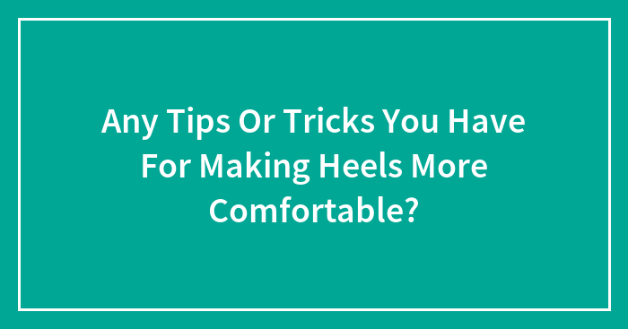 Any Tips Or Tricks You Have For Making Heels More Comfortable?