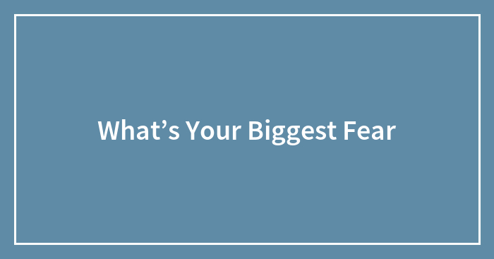 What’s Your Biggest Fear