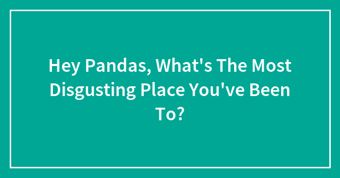 Hey Pandas, What’s The Most Disgusting Place You’ve Been To?