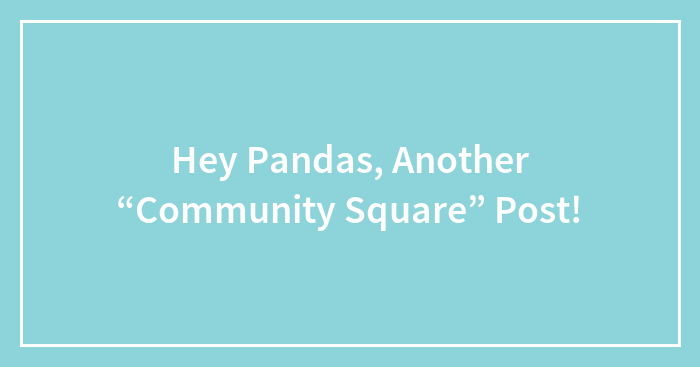 Hey Pandas, Another “Community Square” Post!