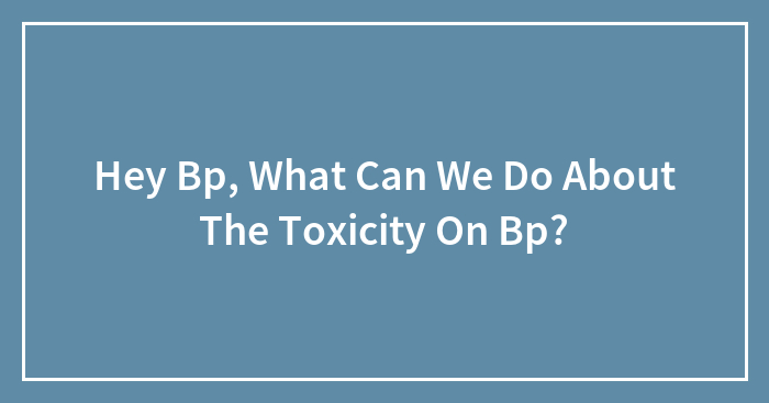 Hey Bp, What Can We Do About The Toxicity On Bp?