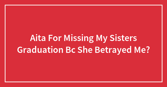 Aita For Missing My Sisters Graduation Bc She Betrayed Me?