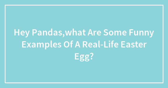 Hey Pandas,what Are Some Funny Examples Of A Real-Life Easter Egg?