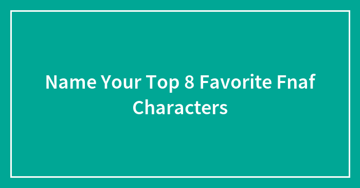 Name Your Top 8 Favorite Fnaf Characters
