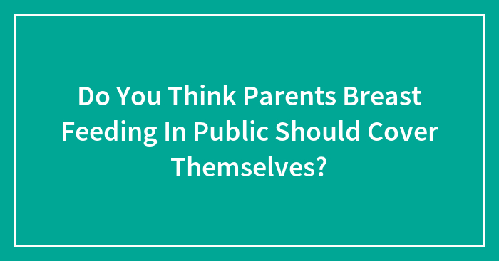Do You Think Parents Breast Feeding In Public Should Cover Themselves?