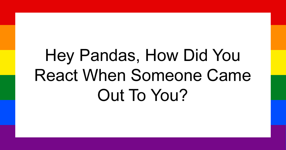 Hey Pandas, How Did You React When Someone Came Out To You? (Closed)