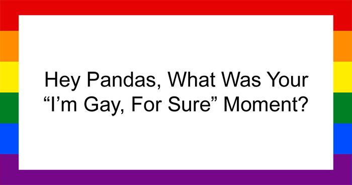 Hey Pandas, What Was Your “I’m Gay, For Sure” Moment? (Closed)