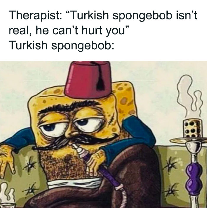 A SpongeBob meme depicting a version of SpongeBob wearing a fez hat, with a thick mustache and beard, sitting on a couch while smoking a hookah. The text above the image reads, "Therapist: 'Turkish SpongeBob isn't real, he can't hurt you.'" Below it says, "Turkish SpongeBob:" humorously portraying an exaggerated and culturally specific version of SpongeBob to suggest he is more intimidating than imagined.