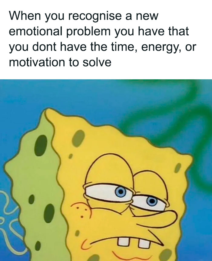 A SpongeBob meme featuring a close-up of SpongeBob SquarePants with a tired and unimpressed expression, his eyes half-closed and a slight frown on his face. The text above reads, "When you recognise a new emotional problem you have that you don’t have the time, energy, or motivation to solve," humorously capturing the feeling of acknowledging an issue but feeling overwhelmed and indifferent about addressing it.