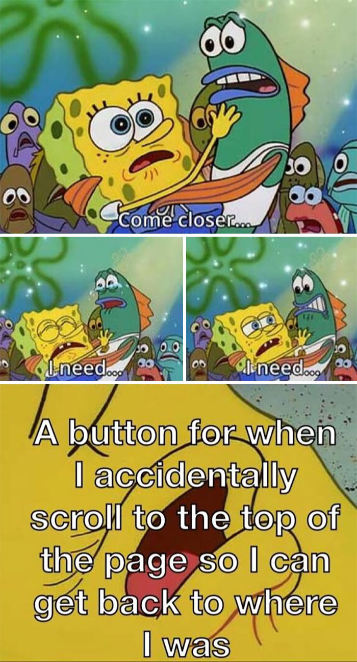 A SpongeBob meme with four panels depicting SpongeBob dramatically clutching a fish character while speaking in a desperate tone. The first three panels have SpongeBob saying, "Come closer..." and "I need... I need..." with a sense of urgency. The final panel reveals the full text: "A button for when I accidentally scroll to the top of the page so I can get back to where I was." The meme humorously illustrates the frustration of losing one's place while scrolling through content online.