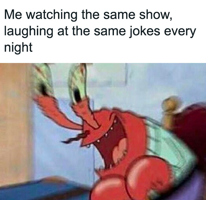 A SpongeBob meme featuring Mr. Krabs laughing hysterically with his mouth wide open. The text above the image reads, "Me watching the same show, laughing at the same jokes every night," highlighting the humor in enjoying repetitive entertainment.