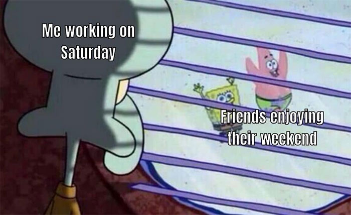 Squidward looking out a window at SpongeBob and Patrick labeled "Me working on Saturday, friends enjoying their weekend."