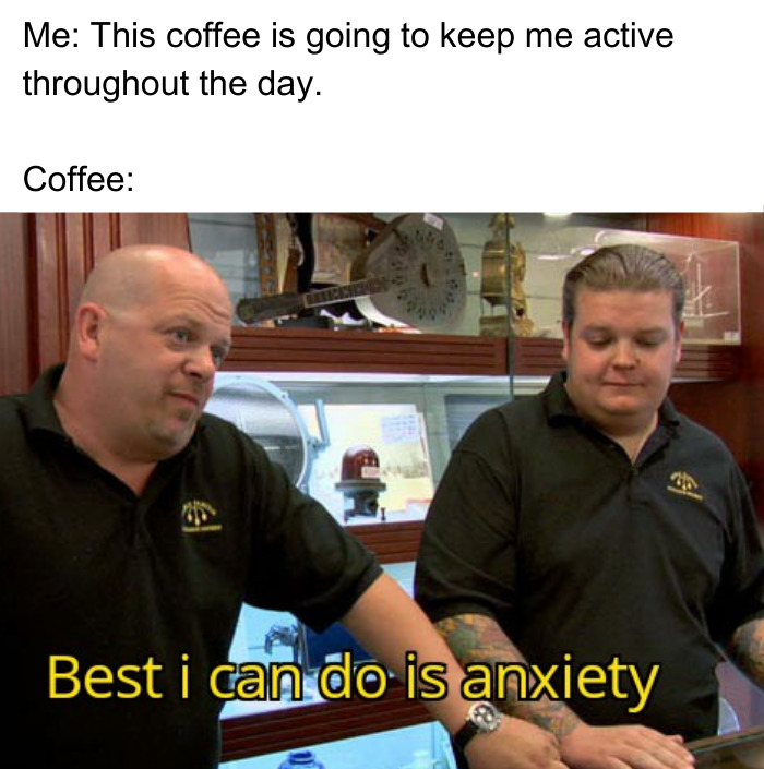 A coffee meme featuring a scene from a popular reality TV show where two men are standing in a shop, one speaking to the other. The text above the image reads, "Me: This coffee is going to keep me active throughout the day." Below the image, the caption humorously reads, "Best I can do is anxiety," implying that instead of providing energy, the coffee only induces anxiety. The meme plays on the common experience of drinking coffee with the expectation of increased productivity but ending up feeling anxious instead.