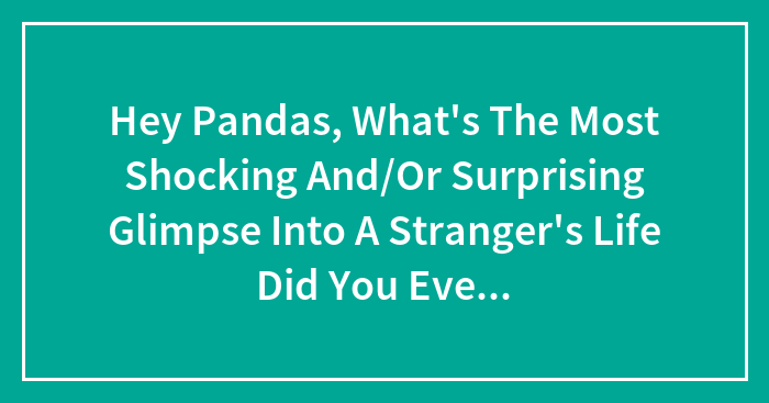Hey Pandas, What’s The Most Shocking And/Or Surprising Glimpse Into A Stranger’s Life Did You Ever Discover Accidentally?
