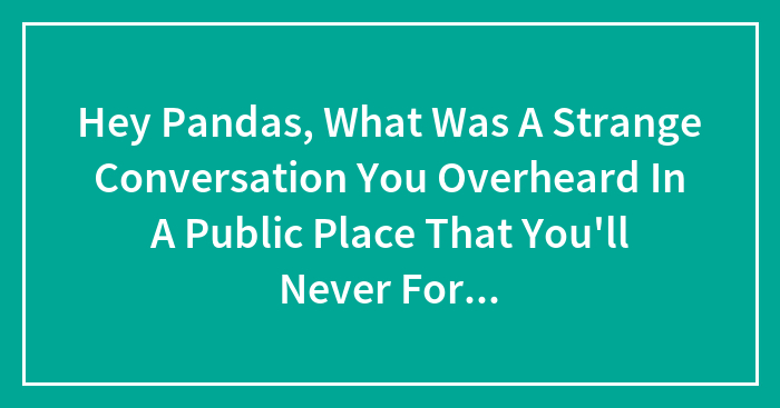 Hey Pandas, What Was A Strange Conversation You Overheard In A Public Place That You’ll Never Forget?