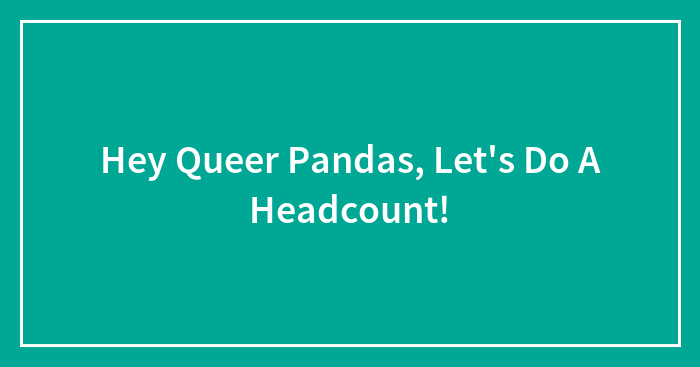 Hey Queer Pandas, Let’s Do A Headcount!