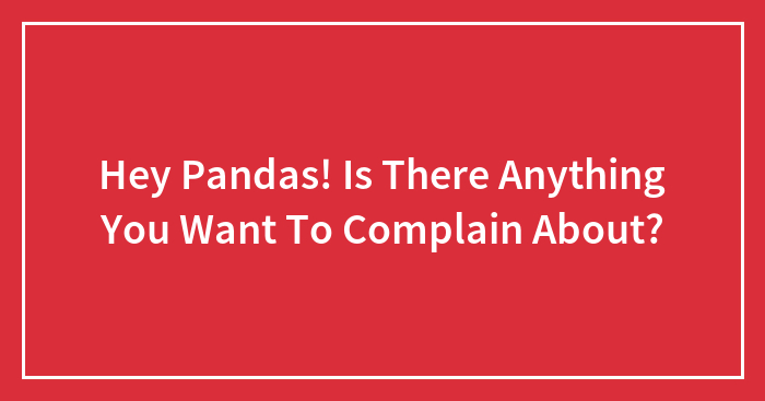 Hey Pandas! Is There Anything You Want To Complain About?