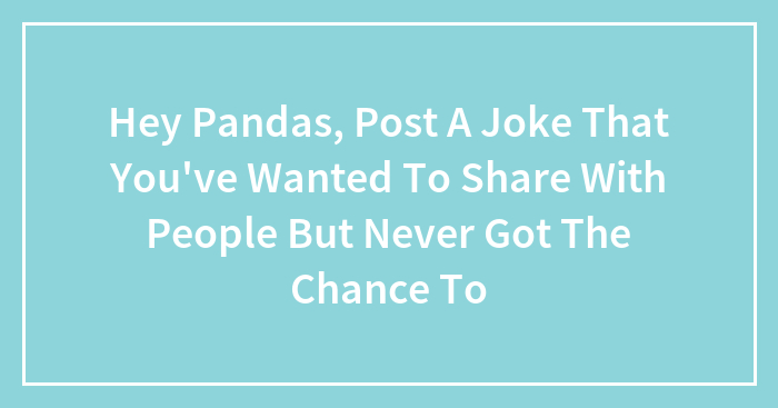 Hey Pandas, Post A Joke That You’ve Wanted To Share With People But Never Got The Chance To