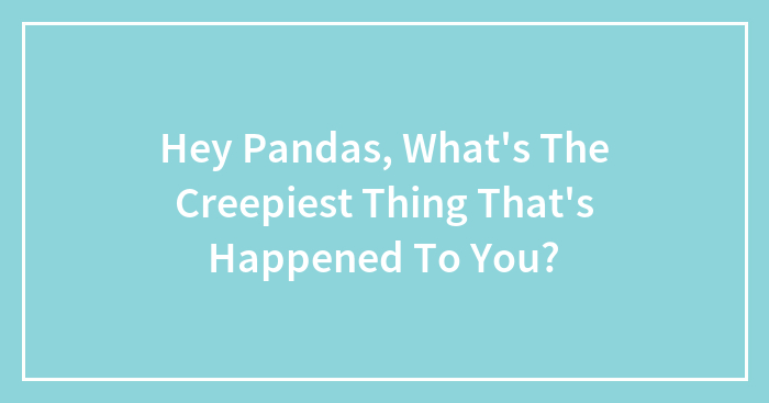 Hey Pandas, What’s The Creepiest Thing That’s Happened To You?