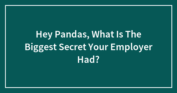 Hey Pandas, What Is The Biggest Secret Your Employer Had?