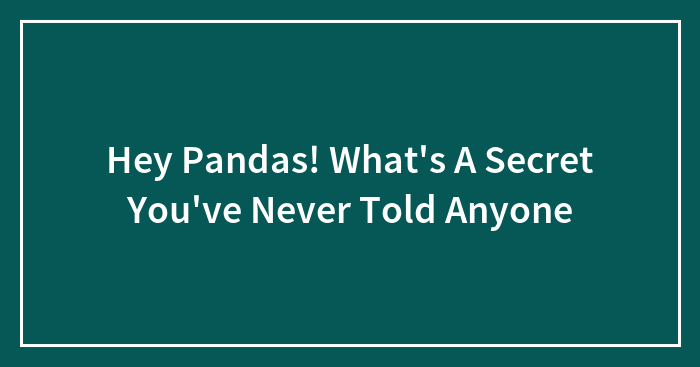 Hey Pandas! What’s A Secret You’ve Never Told Anyone