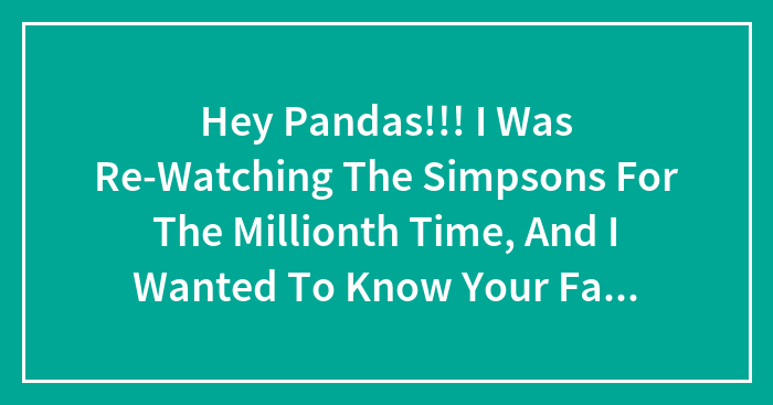 Hey Pandas!!! I Was Re-Watching The Simpsons For The Millionth Time, And I Wanted To Know Your Favorite Simpsons Episode! (Ex. S12 E4)