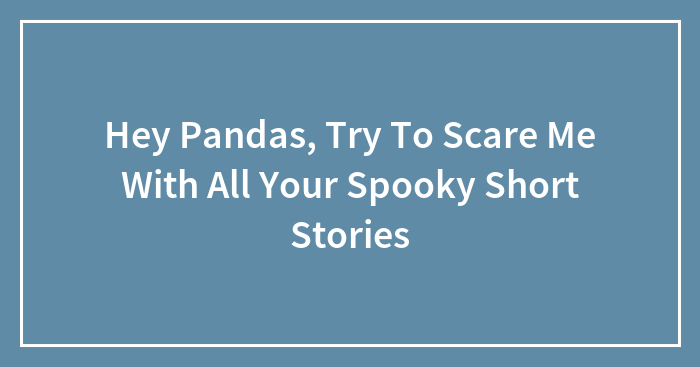 Hey Pandas, Try To Scare Me With All Your Spooky Short Stories