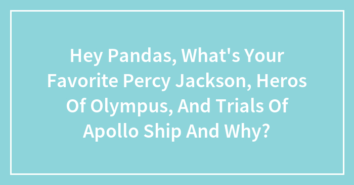 Hey Pandas, What’s Your Favorite Percy Jackson, Heros Of Olympus, And Trials Of Apollo Ship And Why?
