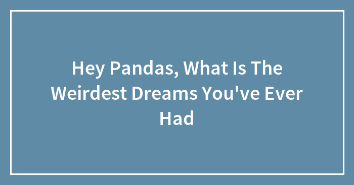 Hey Pandas, What Is The Weirdest Dreams You’ve Ever Had