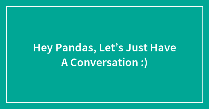Hey Pandas, Let’s Just Have A Conversation :)