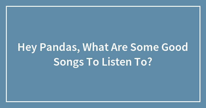 Hey Pandas, What Are Some Good Songs To Listen To?